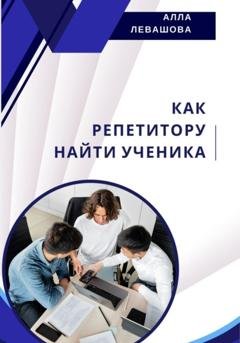 Обложка книги «Как репетитору найти ученика» — Алла Николаевна Левашова
