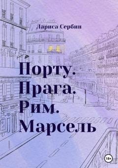 Обложка книги «Порту. Прага. Рим. Марсель» — Лариса Сербин
