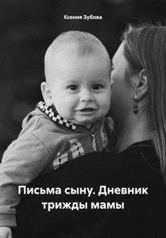 Обложка книги «Письма сыну. Дневник трижды мамы» — Ксения Зубова