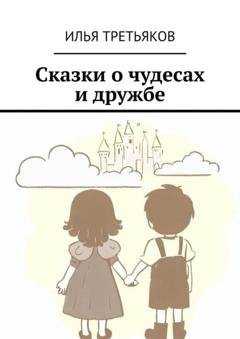 Обложка книги «Сказки о чудесах и дружбе» — Илья Третьяков