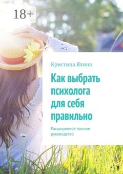 Обложка книги «Как выбрать психолога для себя правильно. Расширенное полное руководство» — Кристина Яхина