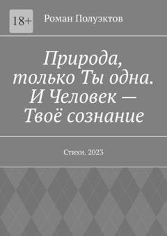 Обложка книги «Природа, только Ты одна. И Человек – Твоё сознание. Стихи. 2023» — Роман Полуэктов