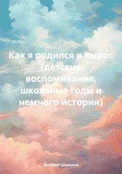Обложка книги «Как я родился и вырос (детские воспоминания, школьные годы и немного истории)» — Виталий Викторович Широков
