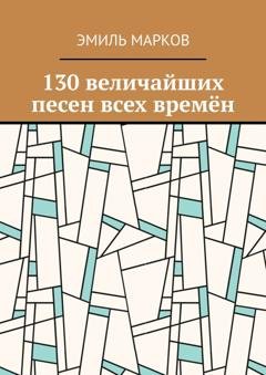 Обложка книги «130 величайших песен всех времён» — Эмиль Марков