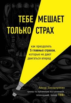 Обложка книги «Тебе мешает только страх. Как преодолеть 5 главных страхов, которые не дают двигаться вперед» — Айнур Зиннатуллин