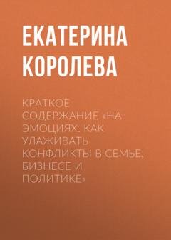 Обложка книги «Краткое содержание «На эмоциях. Как улаживать конфликты в семье, бизнесе и политике»» — Екатерина Королева