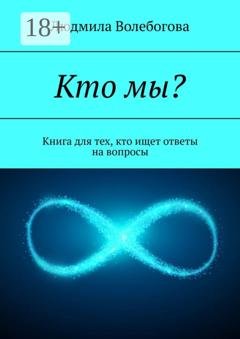 Обложка книги «Кто мы? Книга для тех, кто ищет ответы на вопросы» — Людмила Волебогова