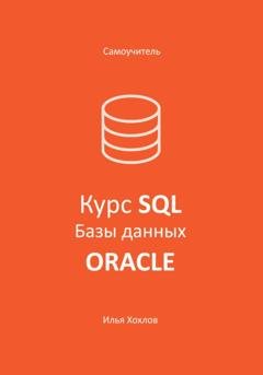 Обложка книги «Самоучитель. Курс SQL. Базы данных. ORACLE» — Илья Леонидович Хохлов