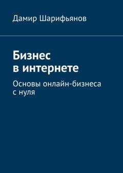 Обложка книги «Бизнес в интернете. Основы онлайн-бизнеса с нуля» — Дамир Шарифьянов