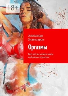 Обложка книги «Оргазмы. Всё, что вы хотели знать, но боялись спросить» — Александр Златозаров