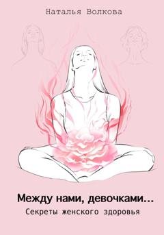 Обложка книги «Между нами, девочками… Секреты женского здоровья» — Наталья Волкова