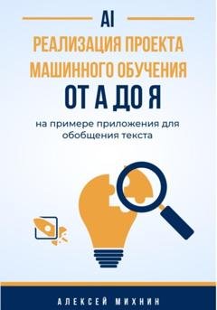 Обложка книги «Реализация проекта машинного обучения от A до Я на примере приложения для обобщения текста» — Алексей Михнин