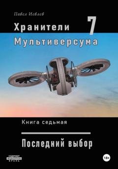 Обложка книги «Хранители Мультиверсума. Книга седьмая. Последний выбор» — Павел Сергеевич Иевлев