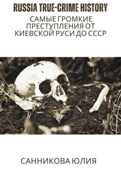 Обложка книги «Russia true-crime history: самые громкие преступления от Киевской Руси до СССР» — Юлия Валерьевна Санникова