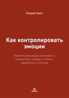 Обложка книги «Как контролировать эмоции. Обретите равновесие, устойчивость, спокойствие, свободу от стресса, тревожности и негатива» — Патрик Кинг