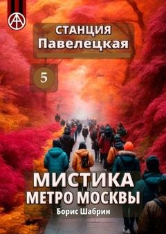Обложка книги «Станция Павелецкая 5. Мистика метро Москвы» — Борис Шабрин