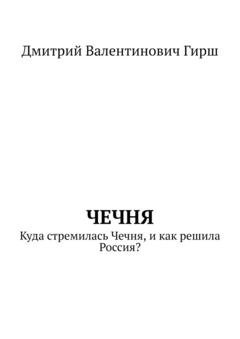 Обложка книги «Чечня. Куда стремилась Чечня, и как решила Россия?» — Дмитрий Валентинович Гирш