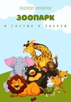 Обложка книги «Зоопарк. В гостях у зверей» — Бахтик Аширов