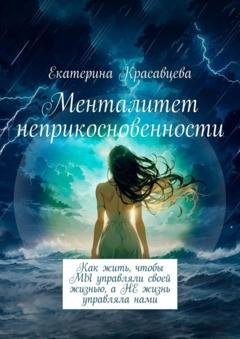 Обложка книги «Менталитет неприкосновенности. Как жить, чтобы МЫ управляли своей жизнью, а НЕ жизнь управляла нами» — Екатерина Красавцева