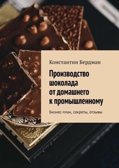 Обложка книги «Производство шоколада от домашнего к промышленному. Бизнес-план, секреты, отзывы» — Константин Бердман