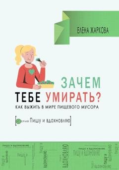 Обложка книги «Зачем тебе умирать? Как выжить в мире пищевого мусора» — Елена Борисовна Жаркова