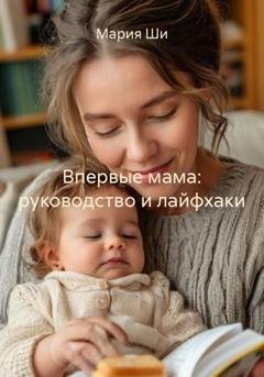 Обложка книги «Впервые мама: руководство и лайфхаки» — Мария Ши