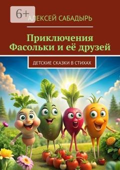 Обложка книги «Приключения Фасольки и её друзей. Детские сказки в стихах» — Алексей Сабадырь