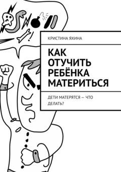 Обложка книги «Как отучить ребёнка материться. Дети матерятся – что делать?» — Кристина Яхина