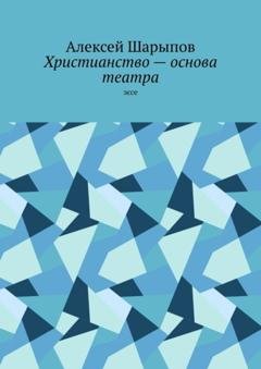Обложка книги «Христианство – основа театра. Эссе» — Алексей Шарыпов
