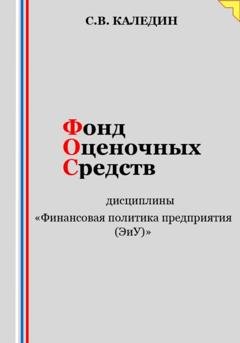 Обложка книги «Фонд оценочных средств дисциплины «Финансовая политика предприятия (ЭиУ)»» — Сергей Каледин