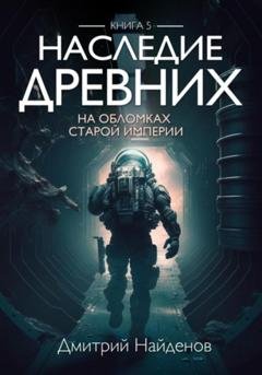 Обложка книги «Наследие Древних. На обломках Империи. Книга пятая» — Дмитрий Александрович Найденов