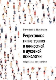 Обложка книги «Регрессивная гипнотерапия в личностной и духовной психологии. Современная регрессология» — Валентина Валентиновна Полякова