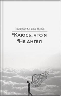 Обложка книги «Каюсь, что я не ангел» — протоиерей Андрей Ткачев