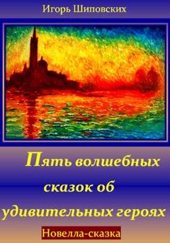 Обложка книги «Пять волшебных сказок об удивительных героях» — Игорь Дасиевич Шиповских