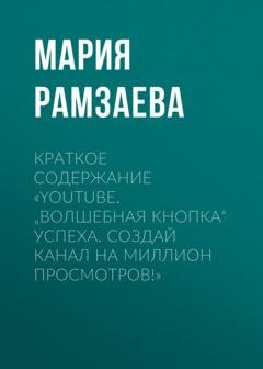 Обложка книги «Краткое содержание «YouTube. „Волшебная кнопка“ успеха. Создай канал на миллион просмотров!»» — Мария Рамзаева