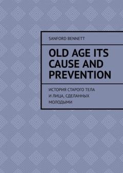 Обложка книги «Old age its cause and prevention. История старого тела и лица, сделанных молодыми» — Sanford Bennett
