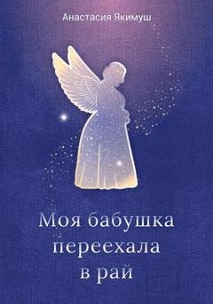 Обложка книги «Моя бабушка переехала в рай» — Анастасия Якимуш