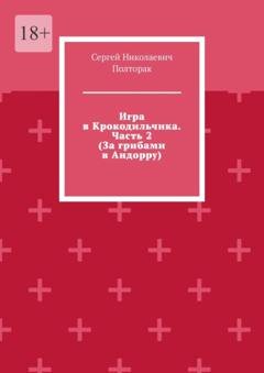 Обложка книги «Игра в Крокодильчика. Часть 2 (За грибами в Андорру)» — Сергей Николаевич Полторак