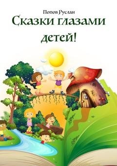 Обложка книги «Сказки глазами детей. Опираясь на детские рисунки, были придуманы сказки!» — Руслан Иванович Попов