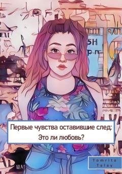 Обложка книги «Первые чувства, оставившие след. Это ли любовь?» — Tomrita Talay