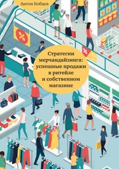 Обложка книги «Стратегии мерчандайзинга: успешные продажи в ритейле и собственном магазине» — Антон Кобцев