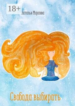 Обложка книги «Свобода выбирать. Если бы ты могла выбирать, какую жизнь для себя ты бы выбрала?» — Наталья Морозова