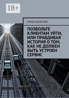 Обложка книги «Позвольте клиентам уйти, или Правдивая история о том, как не должен быть устроен сервис» — Ирина Некрасова