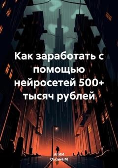 Обложка книги «Как заработать с помощью нейросетей 500+ тысяч рублей» — Оксана М