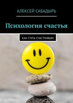 Обложка книги «Психология счастья. Как стать счастливым» — Алексей Сабадырь