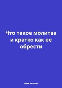 Обложка книги «Что такое молитва и кратко как ее обрести» — Один Человек