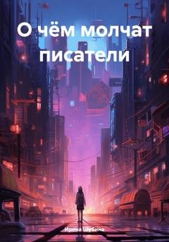 Обложка книги «О чём молчат писатели» — Ирина Шубина