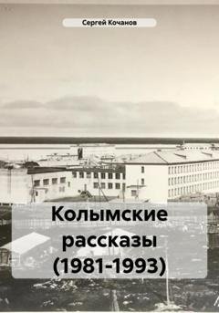 Обложка книги «Колымские рассказы (1981-1993)» — Сергей Юрьевич Кочанов