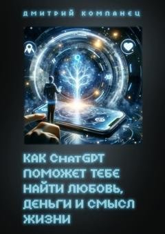 Обложка книги «Как ChatGPT поможет тебе найти любовь, деньги и смысл жизни» — Дмитрий Компанец