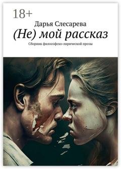 Обложка книги «(Не) мой рассказ. Сборник философско-лирической прозы» — Дарья Слесарева